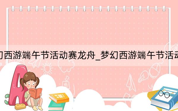 梦幻西游端午节活动赛龙舟_梦幻西游端午节活动攻略