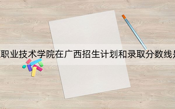 辽源职业技术学院在广西招生计划和录取分数线是多少?2025广西考生参考