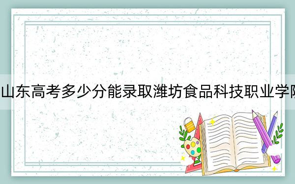 山东高考多少分能录取潍坊食品科技职业学院?附2022-2024年最低录取分数线