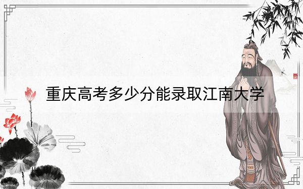 重庆高考多少分能录取江南大学？附2022-2024年最低录取分数线