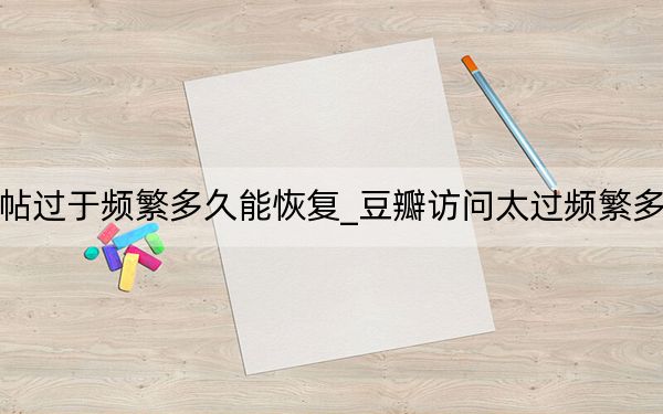 豆瓣发帖过于频繁多久能恢复_豆瓣访问太过频繁多久能恢复