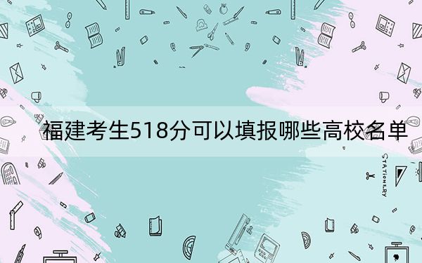 福建考生518分可以填报哪些高校名单?(附带2022-2024年518录取名单)