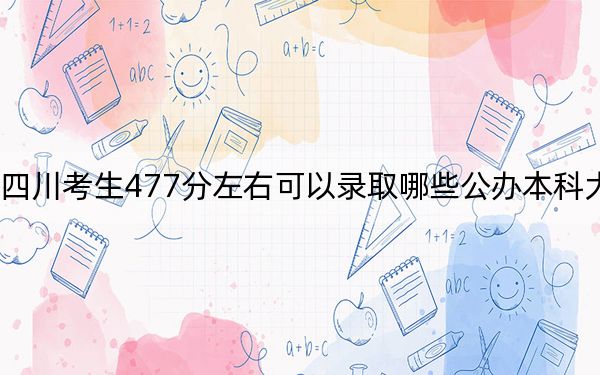 四川考生477分左右可以录取哪些公办本科大学?(附带近三年477分大学录取名单)