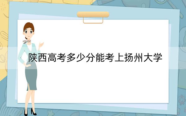 陕西高考多少分能考上扬州大学？2024年文科投档线546分 理科投档线527分