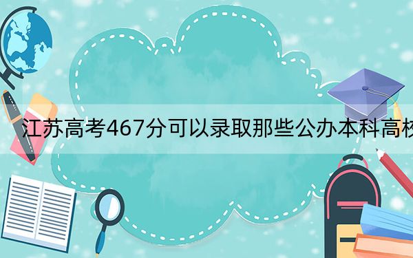 江苏高考467分可以录取那些公办本科高校？ 2024年高考有4所最低分在467左右的大学