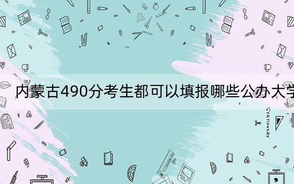 内蒙古490分考生都可以填报哪些公办大学? 2025年高考可以填报38所大学