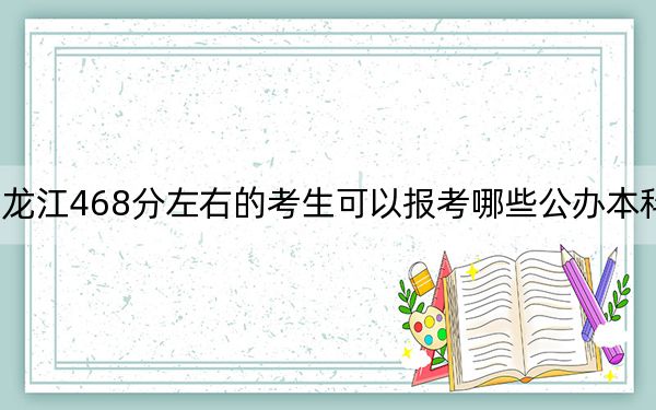 黑龙江468分左右的考生可以报考哪些公办本科大学?