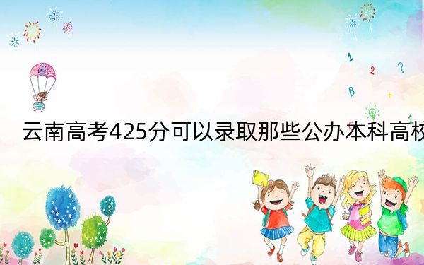 云南高考425分可以录取那些公办本科高校？ 2024年高考有11所最低分在425左右的大学