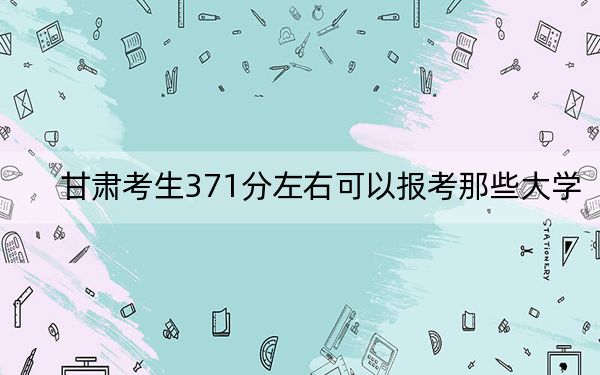 甘肃考生371分左右可以报考那些大学? 2024年一共录取57所大学