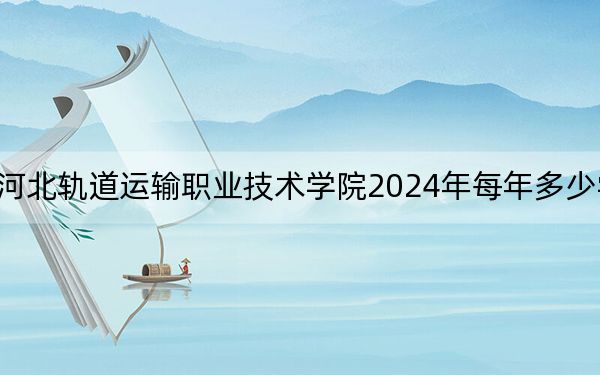 河北轨道运输职业技术学院2024年每年多少学费？每年5000元（供安徽考生参考）