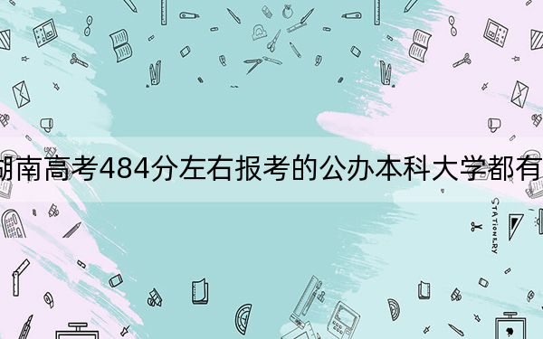 湖南高考484分左右报考的公办本科大学都有哪些?(附带近三年484分大学录取名单)