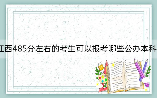 江西485分左右的考生可以报考哪些公办本科大学?(附带近三年485分大学录取名单)