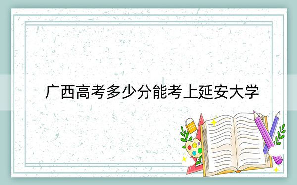 广西高考多少分能考上延安大学?附2022-2024年最低录取分数线