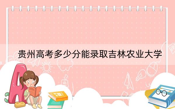 贵州高考多少分能录取吉林农业大学?2024年历史类493分 物理类录取分422分