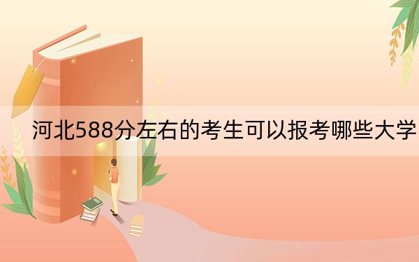 河北588分左右的考生可以报考哪些大学?
