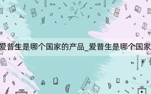 爱普生是哪个国家的产品_爱普生是哪个国家的