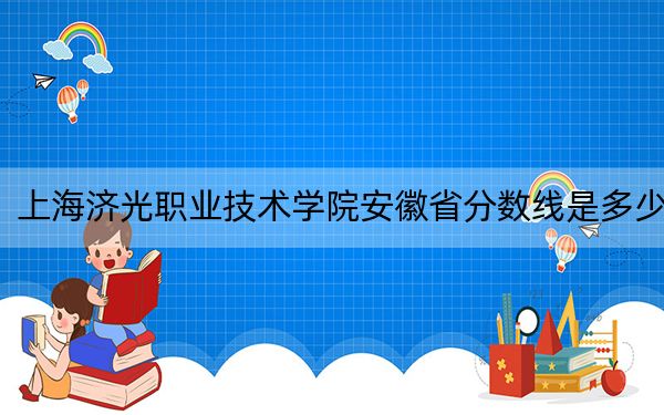 上海济光职业技术学院安徽省分数线是多少?2025年安徽考生参考