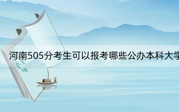 河南505分考生可以报考哪些公办本科大学?(附带近三年505分大学录取名单)