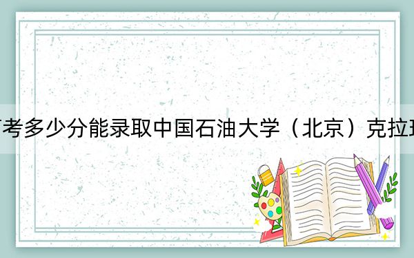 湖北高考多少分能录取中国石油大学(北京)克拉玛依校区?2024年历史类562分 物理类577分