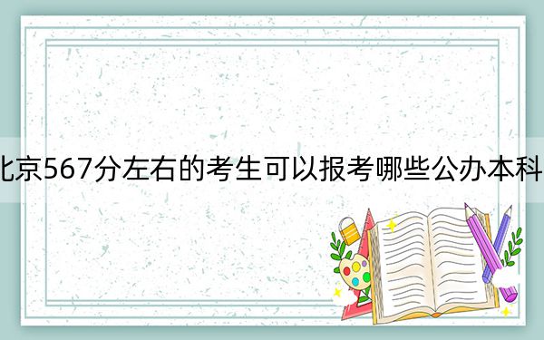 北京567分左右的考生可以报考哪些公办本科大学？（附带2022-2024年567录取大学名单）