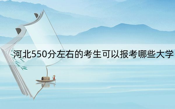 河北550分左右的考生可以报考哪些大学?