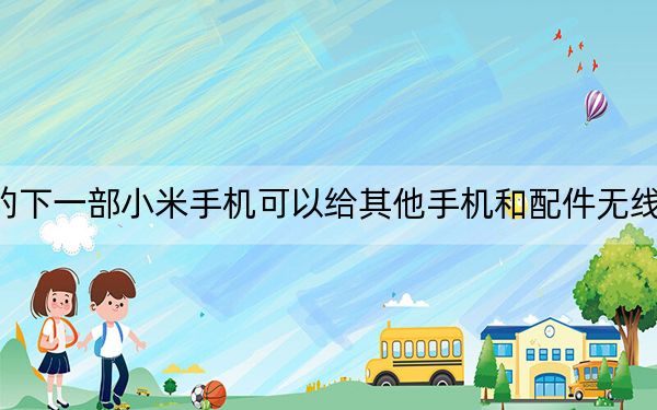 你的下一部小米手机可以给其他手机和配件无线充电