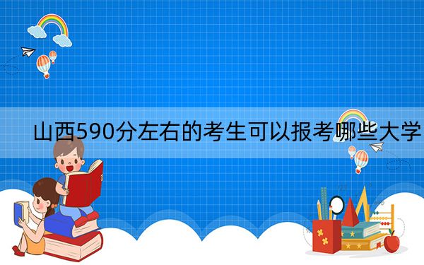 山西590分左右的考生可以报考哪些大学？ 2024年一共11所大学录取