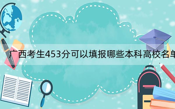 广西考生453分可以填报哪些本科高校名单? 2024年有60所录取最低分453的大学