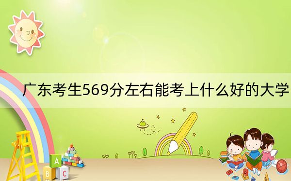 广东考生569分左右能考上什么好的大学?(供2025年考生参考)