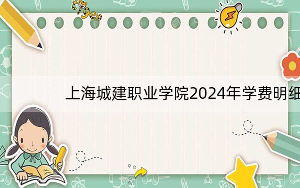 上海城建职业学院2024年学费明细:每年7500元(供江西考生参考)