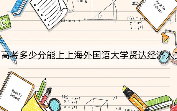 辽宁高考多少分能上上海外国语大学贤达经济人文学院?附2022-2024年院校投档线