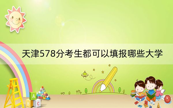 天津578分考生都可以填报哪些大学？（供2025届高三考生参考）