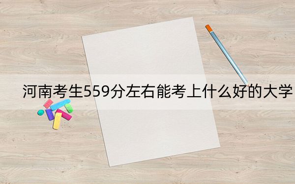 河南考生559分左右能考上什么好的大学?(附带近三年559分大学录取名单)