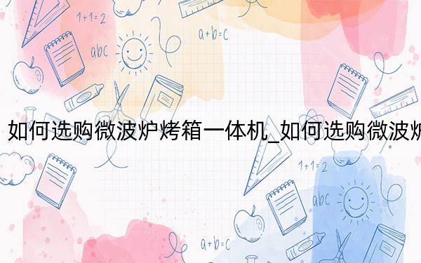 如何选购微波炉烤箱一体机_如何选购微波炉