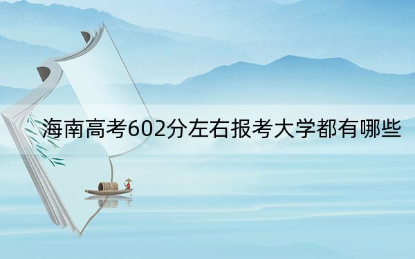 海南高考602分左右报考大学都有哪些? 2024年录取最低分602的大学