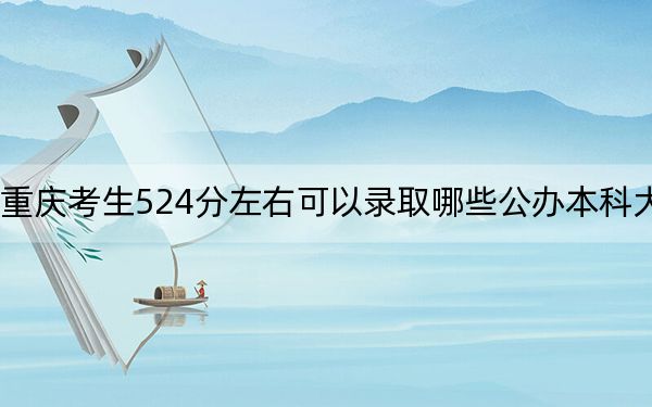 重庆考生524分左右可以录取哪些公办本科大学?