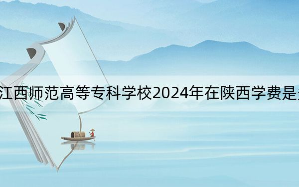 江西师范高等专科学校2024年在陕西学费是多少?陕西考生2025年参考