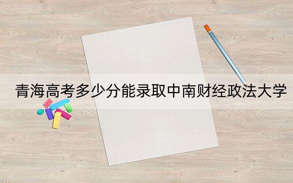 青海高考多少分能录取中南财经政法大学?2024年文科投档线519分 理科425分