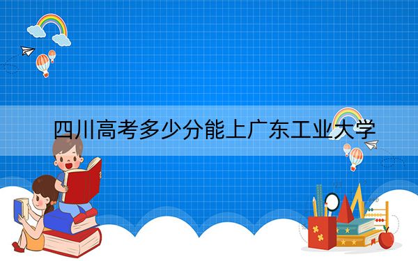 四川高考多少分能上广东工业大学?2024年文科录取分548分 理科录取分584分