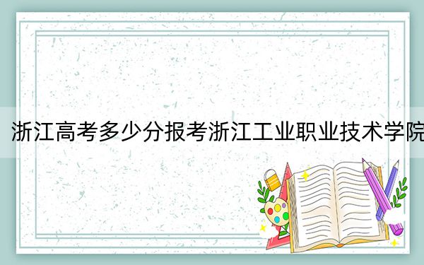 浙江高考多少分报考浙江工业职业技术学院?2024年综合投档线459分