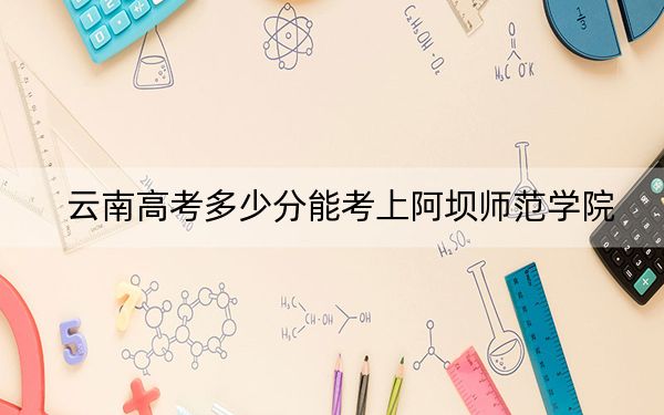 云南高考多少分能考上阿坝师范学院?2024年文科投档线537分 理科投档线490分