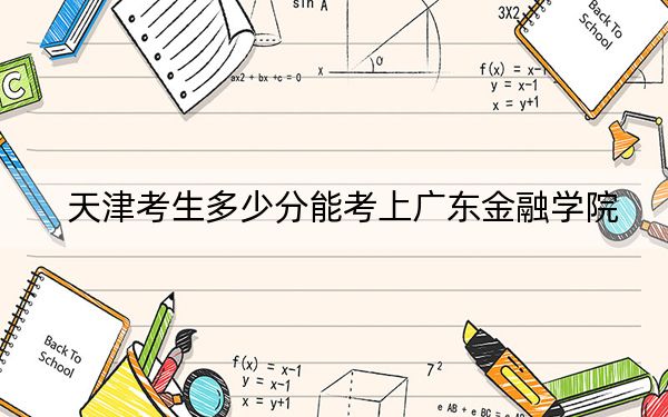 天津考生多少分能考上广东金融学院？2024年综合最低分572分