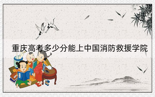 重庆高考多少分能上中国消防救援学院？附2022-2024年最低录取分数线
