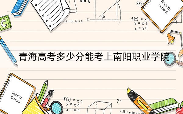 青海高考多少分能考上南阳职业学院?附2022-2024年最低录取分数线