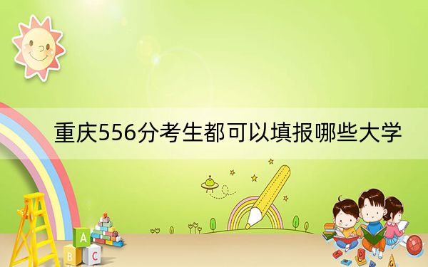 重庆556分考生都可以填报哪些大学？ 2024年一共12所大学录取