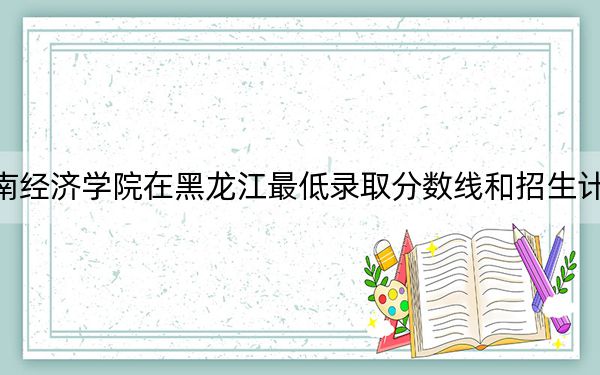 贵州黔南经济学院在黑龙江最低录取分数线和招生计划公布！