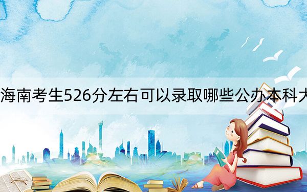海南考生526分左右可以录取哪些公办本科大学？（附带近三年526分大学录取名单）