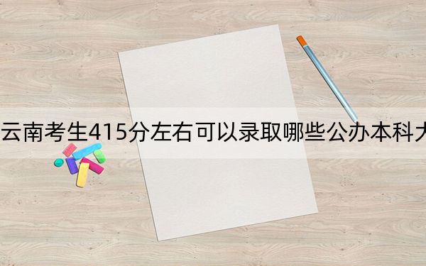 云南考生415分左右可以录取哪些公办本科大学?