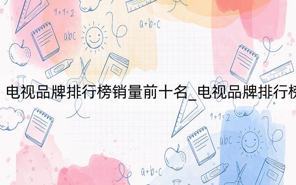 电视品牌排行榜销量前十名_电视品牌排行榜