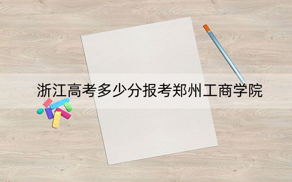浙江高考多少分报考郑州工商学院?2024年综合投档线479分